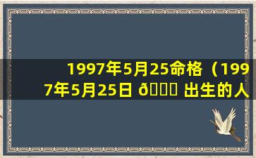 1997年5月25命格（1997年5月25日 🐞 出生的人 🐞 运势如何）